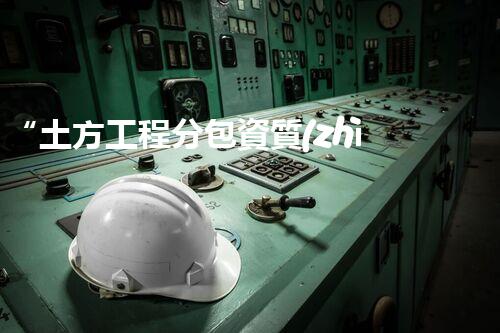 “土方工程分包資質(zhì)中心研究：為何如此重要？”
